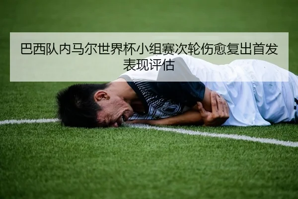 巴西队内马尔世界杯小组赛次轮伤愈复出首发表现评估