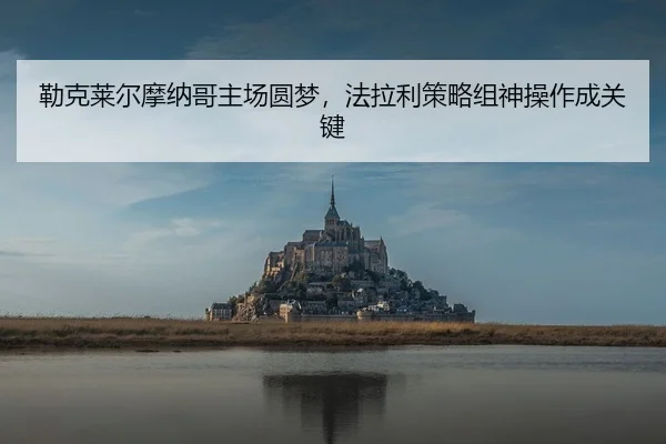 勒克莱尔摩纳哥主场圆梦，法拉利策略组神操作成关键